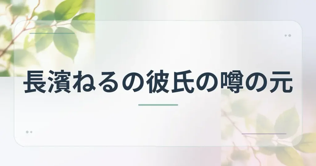 長濱ねるの彼氏の噂が広がる理由