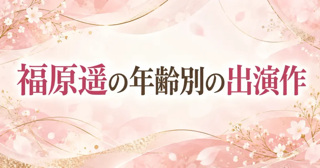 福原遥の年齢別の出演作をまとめた